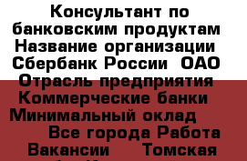 Консультант по банковским продуктам › Название организации ­ Сбербанк России, ОАО › Отрасль предприятия ­ Коммерческие банки › Минимальный оклад ­ 18 000 - Все города Работа » Вакансии   . Томская обл.,Кедровый г.